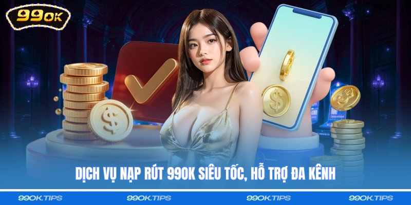 Dịch vụ nạp rút 99OK siêu tốc, hỗ trợ đa kênh